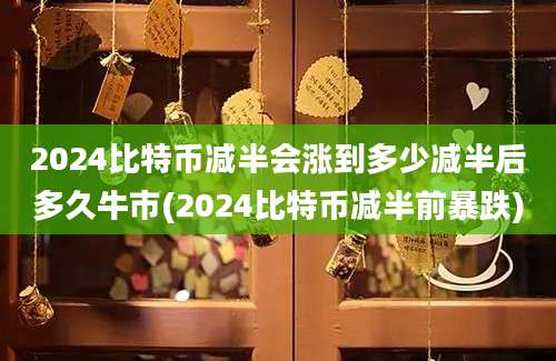 2024比特币减半会涨到多少减半后多久牛市(2024比特币减半前暴跌)