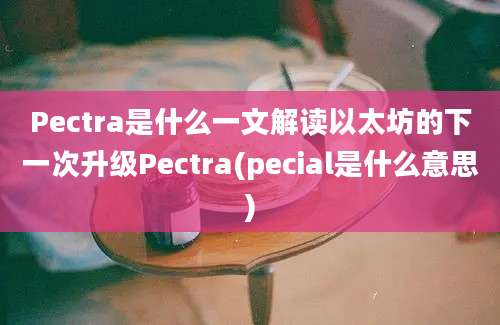 Pectra是什么一文解读以太坊的下一次升级Pectra(pecial是什么意思)