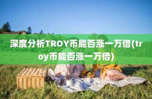 深度分析TROY币能否涨一万倍(troy币能否涨一万倍)