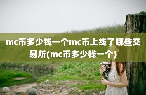 mc币多少钱一个mc币上线了哪些交易所(mc币多少钱一个)