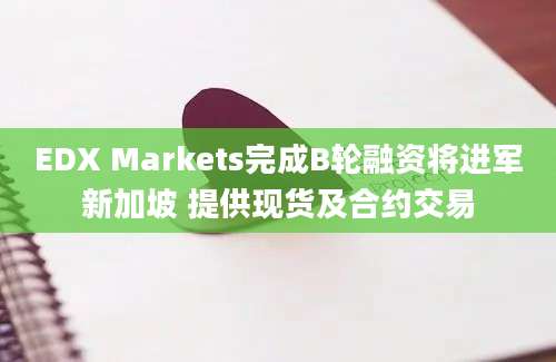 EDX Markets完成B轮融资将进军新加坡 提供现货及合约交易