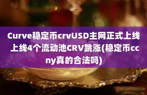 Curve稳定币crvUSD主网正式上线 上线4个流动池CRV跳涨(稳定币ccny真的合法吗)