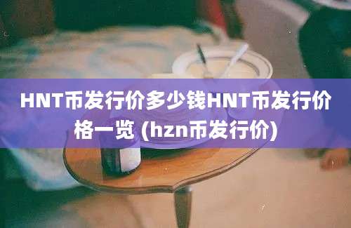 HNT币发行价多少钱HNT币发行价格一览 (hzn币发行价)