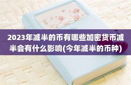 2023年减半的币有哪些加密货币减半会有什么影响(今年减半的币种)