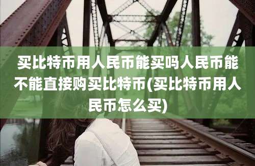 买比特币用人民币能买吗人民币能不能直接购买比特币(买比特币用人民币怎么买)