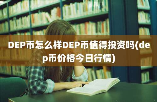 DEP币怎么样DEP币值得投资吗(dep币价格今日行情)