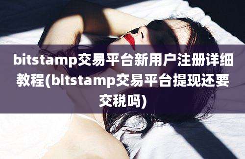 bitstamp交易平台新用户注册详细教程(bitstamp交易平台提现还要交税吗)