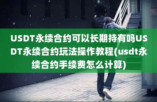 USDT永续合约可以长期持有吗USDT永续合约玩法操作教程(usdt永续合约手续费怎么计算)