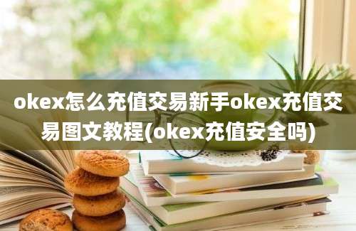 okex怎么充值交易新手okex充值交易图文教程(okex充值安全吗)