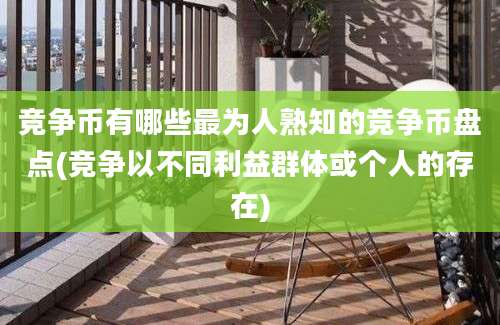 竞争币有哪些最为人熟知的竞争币盘点(竞争以不同利益群体或个人的存在)