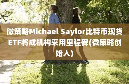 微策略Michael Saylor比特币现货ETF将成机构采用里程碑(微策略创始人)