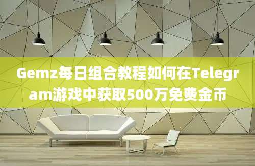 Gemz每日组合教程如何在Telegram游戏中获取500万免费金币