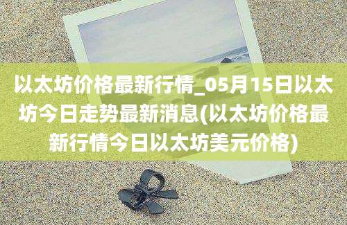 以太坊价格最新行情_05月15日以太坊今日走势最新消息(以太坊价格最新行情今日以太坊美元价格)