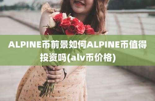 ALPINE币前景如何ALPINE币值得投资吗(alv币价格)