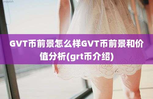 GVT币前景怎么样GVT币前景和价值分析(grt币介绍)