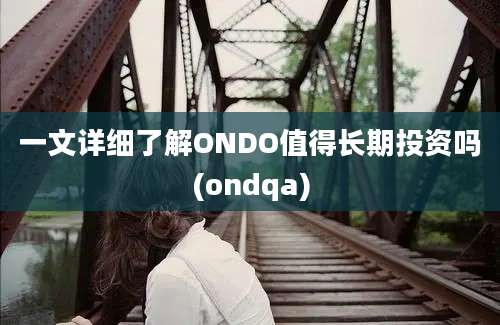 一文详细了解ONDO值得长期投资吗(ondqa)