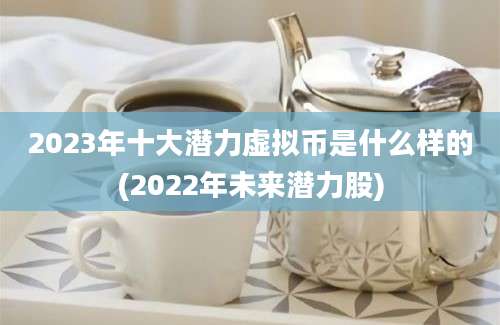 2023年十大潜力虚拟币是什么样的(2022年未来潜力股)