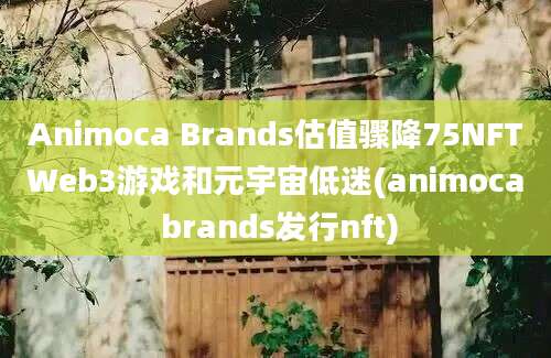 Animoca Brands估值骤降75NFTWeb3游戏和元宇宙低迷(animoca brands发行nft)