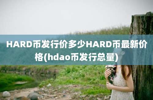 HARD币发行价多少HARD币最新价格(hdao币发行总量)