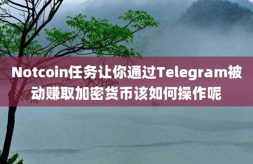 Notcoin任务让你通过Telegram被动赚取加密货币该如何操作呢