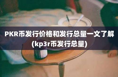 PKR币发行价格和发行总量一文了解(kp3r币发行总量)