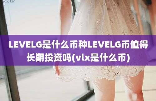 LEVELG是什么币种LEVELG币值得长期投资吗(vlx是什么币)