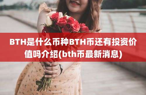 BTH是什么币种BTH币还有投资价值吗介绍(bth币最新消息)