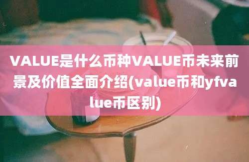 VALUE是什么币种VALUE币未来前景及价值全面介绍(value币和yfvalue币区别)