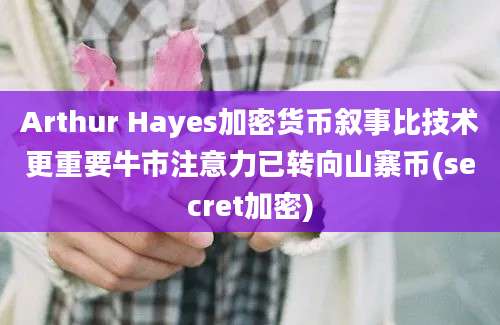 Arthur Hayes加密货币叙事比技术更重要牛市注意力已转向山寨币(secret加密)