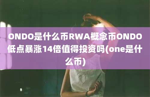 ONDO是什么币RWA概念币ONDO低点暴涨14倍值得投资吗(one是什么币)