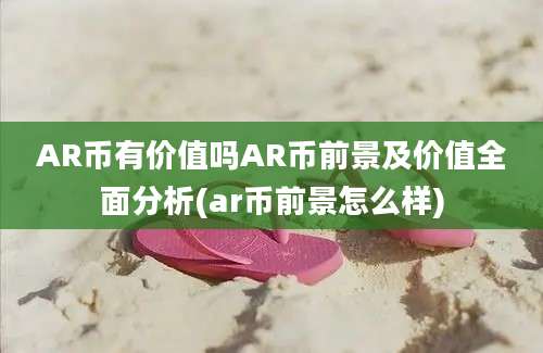 AR币有价值吗AR币前景及价值全面分析(ar币前景怎么样)