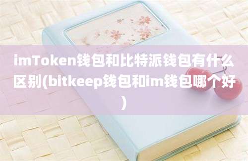 imToken钱包和比特派钱包有什么区别(bitkeep钱包和im钱包哪个好)