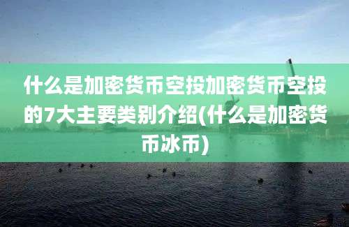 什么是加密货币空投加密货币空投的7大主要类别介绍(什么是加密货币冰币)