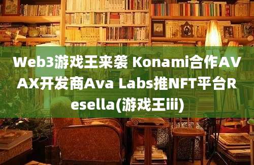 Web3游戏王来袭 Konami合作AVAX开发商Ava Labs推NFT平台Resella(游戏王iii)