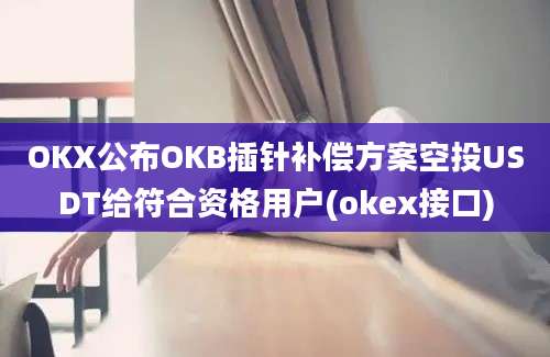 OKX公布OKB插针补偿方案空投USDT给符合资格用户(okex接口)