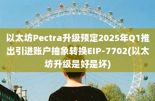 以太坊Pectra升级预定2025年Q1推出引进账户抽象转换EIP-7702(以太坊升级是好是坏)