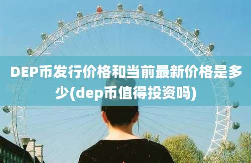 DEP币发行价格和当前最新价格是多少(dep币值得投资吗)