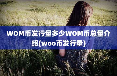 WOM币发行量多少WOM币总量介绍(woo币发行量)