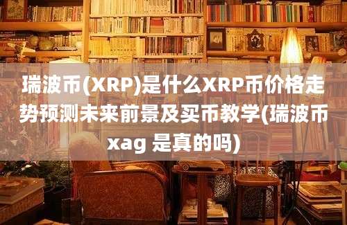 瑞波币(XRP)是什么XRP币价格走势预测未来前景及买币教学(瑞波币xag 是真的吗)