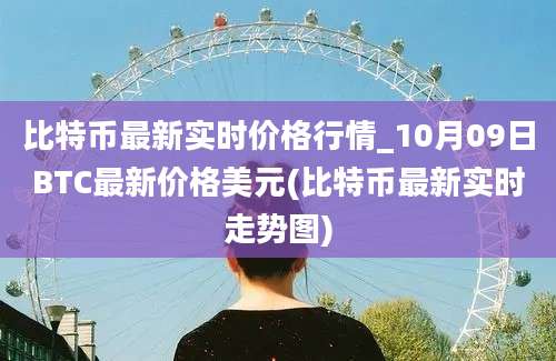 比特币最新实时价格行情_10月09日BTC最新价格美元(比特币最新实时走势图)