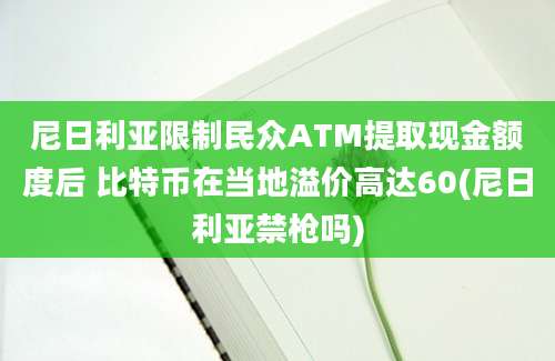 尼日利亚限制民众ATM提取现金额度后 比特币在当地溢价高达60(尼日利亚禁枪吗)