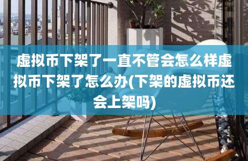 虚拟币下架了一直不管会怎么样虚拟币下架了怎么办(下架的虚拟币还会上架吗)