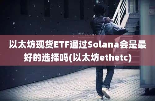 以太坊现货ETF通过Solana会是最好的选择吗(以太坊ethetc)