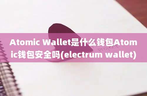 Atomic Wallet是什么钱包Atomic钱包安全吗(electrum wallet)