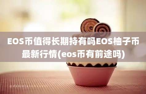 EOS币值得长期持有吗EOS柚子币最新行情(eos币有前途吗)