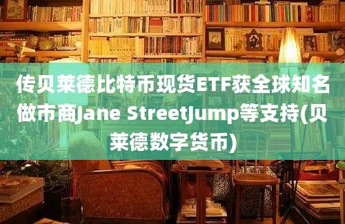 传贝莱德比特币现货ETF获全球知名做市商Jane StreetJump等支持(贝莱德数字货币)