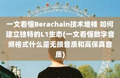 一文看懂Berachain技术堆栈 如何建立独特的L1生态(一文看懂数字音频格式什么是无损音质和高保真音质)