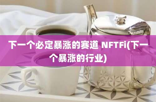 下一个必定暴涨的赛道 NFTFi(下一个暴涨的行业)