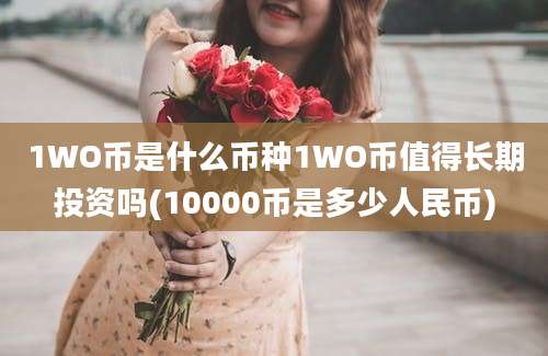 1WO币是什么币种1WO币值得长期投资吗(10000币是多少人民币)