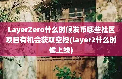 LayerZero什么时候发币哪些社区项目有机会获取空投(layer2什么时候上线)